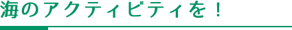 海のアクティビティを！