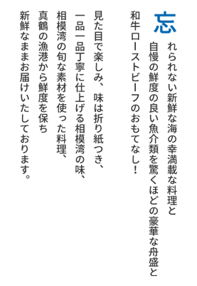 忘れられない新鮮な海の幸満載な料理と自慢の鮮度の良い魚介類を驚くほどの豪華な舟盛と極旨のステーキのおもてなし！見た目で楽しみ、味は折り紙つき、一品一品丁寧に仕上げる相模湾の味、相模湾の旬な素材を使った料理、真鶴の漁港から鮮度を保ち新鮮なままお届けいたしております。