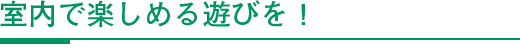室内で楽しめる遊びを！